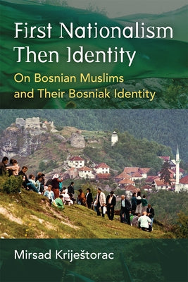 First Nationalism Then Identity: On Bosnian Muslims and Their Bosniak Identity by Krijestorac, Mirsad
