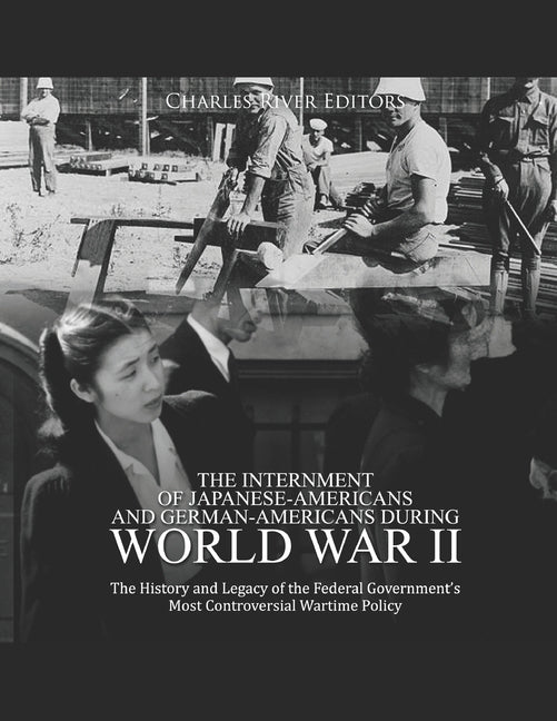 The Internment of Japanese-Americans and German-Americans during World War II: The History and Legacy of the Federal Government's Most Controversial W by Charles River Editors