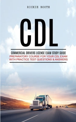 CDL: Commercial Drivers License Exam study guide (Preparatory Course for Your CDL Exam with Practice Test Questions & Answe by Booth, Rickie