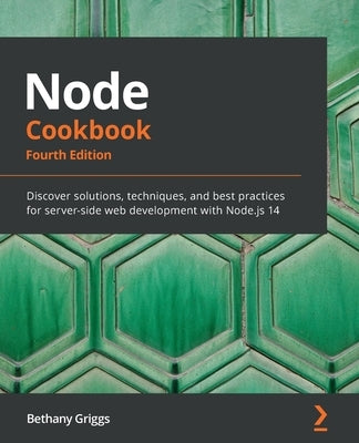 Node Cookbook: Discover solutions, techniques, and best practices for server-side web development with Node.js 14 by Griggs, Bethany