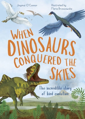 When Dinosaurs Conquered the Skies: The Incredible Story of Bird Evolution by O'Connor, Jingmai