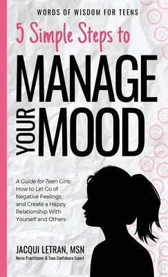 5 Simple Steps to Manage Your Mood: A Guide for Teen Girls: How to Let Go of Negative Feelings and Create a Happy Relationship with Yourself and Other by Letran, Jacqui