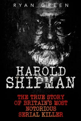 Harold Shipman: The True Story of Britain's Most Notorious Serial Killer by Green, Ryan