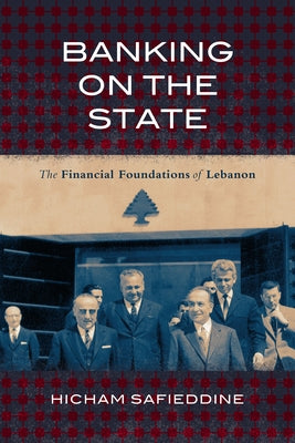 Banking on the State: The Financial Foundations of Lebanon by Safieddine, Hicham
