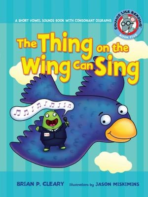 #5 the Thing on the Wing Can Sing: A Short Vowel Sounds Book with Consonant Digraphs by Cleary, Brian P.