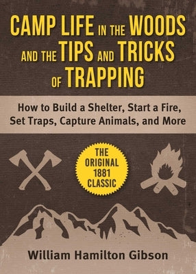 Camp Life in the Woods and the Tips and Tricks of Trapping: How to Build a Shelter, Start a Fire, Set Traps, Capture Animals, and More by Gibson, William Hamilton