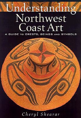 Understanding Northwest Coast Art: A Guide to Crests, Beings and Symbols by Shearar, Cheryl