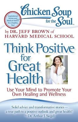 Chicken Soup for the Soul: Think Positive for Great Health: Use Your Mind to Promote Your Own Healing and Wellness by Brown, Jeff