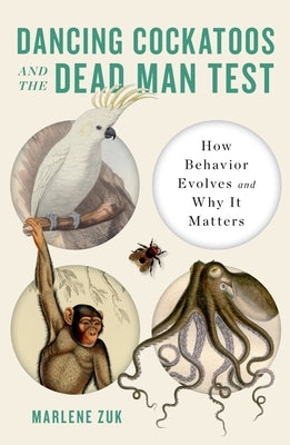 Dancing Cockatoos and the Dead Man Test: How Behavior Evolves and Why It Matters by Zuk, Marlene
