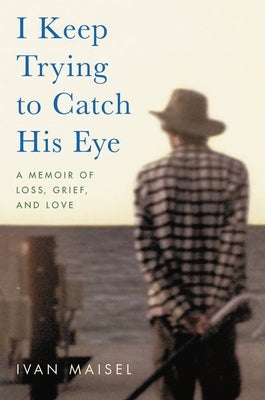 I Keep Trying to Catch His Eye: A Memoir of Loss, Grief, and Love by Maisel, Ivan