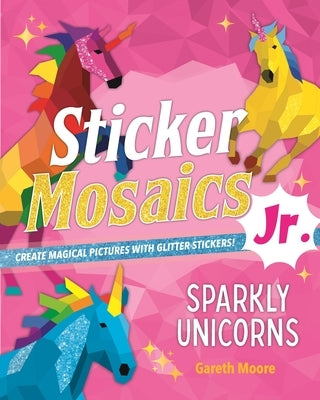 Sticker Mosaics Jr.: Sparkly Unicorns: Create Magical Pictures with Glitter Stickers! by Moore, Gareth