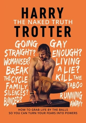 The Naked Truth: How to Grab Life by the Balls So You Can Turn Your Fears into Powers by Trotter, Harry
