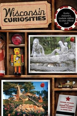 Wisconsin Curiosities: Quirky Characters, Roadside Oddities & Other Offbeat Stuff, Third Edition by Feldman, Michael