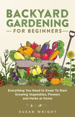 Backyard Gardening for Beginners: Everything You Need to Know To Start Growing Vegetables, Flowers and Herbs at Home by Wright, Susan