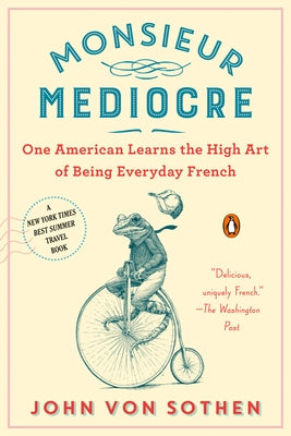 Monsieur Mediocre: One American Learns the High Art of Being Everyday French by Von Sothen, John