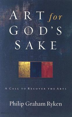 Art for God's Sake: A Call to Recover the Arts by Ryken, Philip Graham