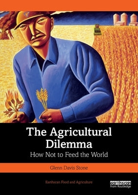 The Agricultural Dilemma: How Not to Feed the World by Stone, Glenn Davis