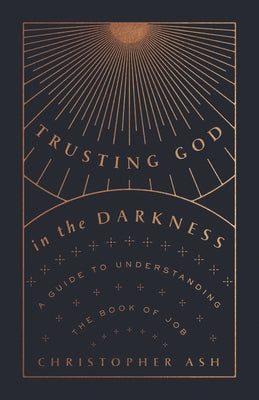 Trusting God in the Darkness: A Guide to Understanding the Book of Job by Ash, Christopher