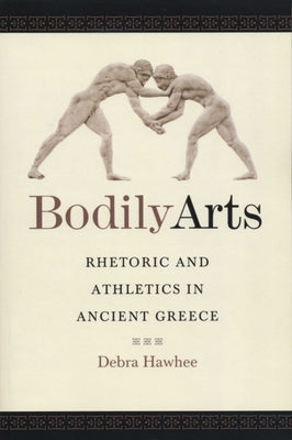 Bodily Arts: Rhetoric and Athletics in Ancient Greece by Hawhee, Debra