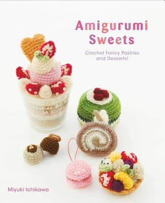 Amigurumi Sweets: Crochet Fancy Pastries and Desserts! by Ichikawa, Miyuki