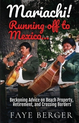 Mariachi! Running Off to Mexico: Beckoning Advice on Beach Front Property, Retirement, and Crossing Borders: by Berger, Faye