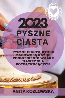 Pyszne Ciasta 2023: Pyszne Ciasta, Które Zadowol&#260; Ka&#379;de Podniebienie. Wa&#379;ne Nawet Dla Pocz&#260;tkuj&#260;cych by Kozlowska, Anita