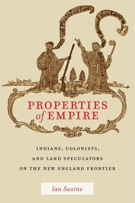 Properties of Empire: Indians, Colonists, and Land Speculators on the New England Frontier by Saxine, Ian