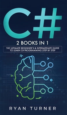 C#: 2 books in 1 - The Ultimate Beginner's & Intermediate Guide to Learn C# Programming Step By Step by Turner, Ryan