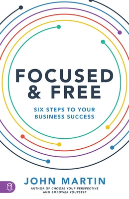 Focused and Free: Six Steps to Your Business Success by Martin, John