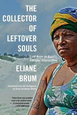 The Collector of Leftover Souls: Field Notes on Brazil's Everyday Insurrections by Brum, Eliane