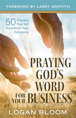 Praying God's Word for Your Business: 50 Prayers That Will Transform Your Company by Bloom, Logan