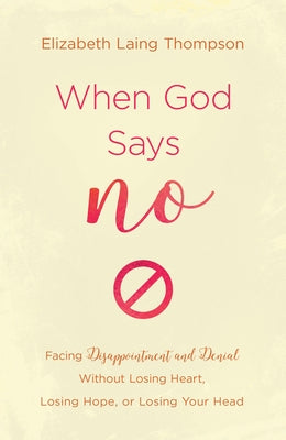 When God Says No: Facing Disappointment and Denial Without Losing Heart, Losing Hope, or Losing Your Head by Thompson, Elizabeth Laing