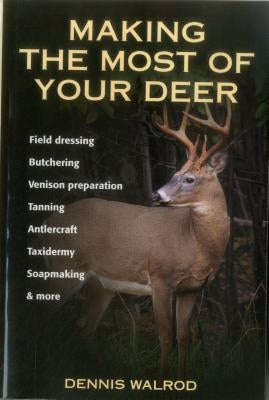 Making the Most of Your Deer: Field Dressing, Butchering, Venison Preparation, Tanning, Antlercraft, Taxidermy, Soapmaking, & More by Walrod, Dennis