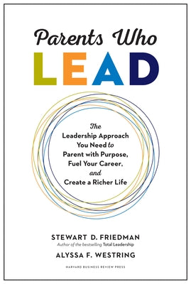 Parents Who Lead: The Leadership Approach You Need to Parent with Purpose, Fuel Your Career, and Create a Richer Life by Friedman, Stewart D.