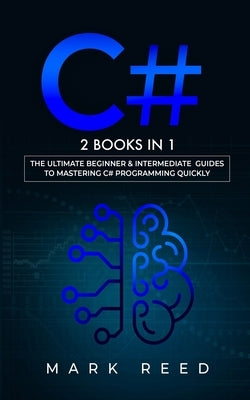 C#: 2 books in 1 - The Ultimate Beginner & Intermediate Guides to Mastering C# Programming Quickly by Reed, Mark