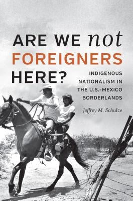 Are We Not Foreigners Here?: Indigenous Nationalism in the U.S.-Mexico Borderlands by Schulze, Jeffrey M.
