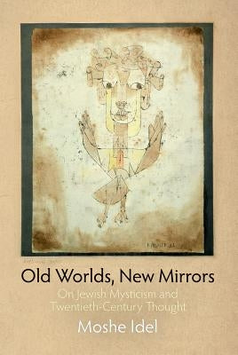 Old Worlds, New Mirrors: On Jewish Mysticism and Twentieth-Century Thought by Idel, Moshe