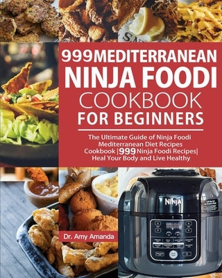 999 Mediterranean Ninja Foodi Cookbook for Beginners: The Ultimate Guide of Ninja Foodi Mediterranean Diet Recipes Cookbook999 Ninja Foodi RecipesHeal by Amanda, Amy