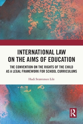 International Law on the Aims of Education: The Convention on the Rights of the Child as a Legal Framework for School Curriculums by Str&#248;mmen Lile, Hadi