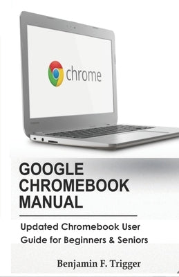 Google Chromebook Manual: Updated Chromebook User Guide for Beginners & Seniors by Trigger, Benjamin F.