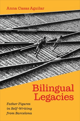 Bilingual Legacies: Father Figures in Self-Writing from Barcelona by Aguilar, Anna Casas