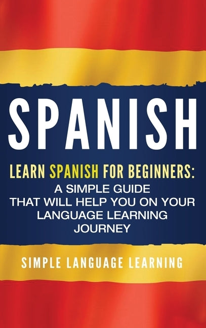 Spanish: Learn Spanish for Beginners: A Simple Guide that Will Help You on Your Language Learning Journey by Learning, Simple Language