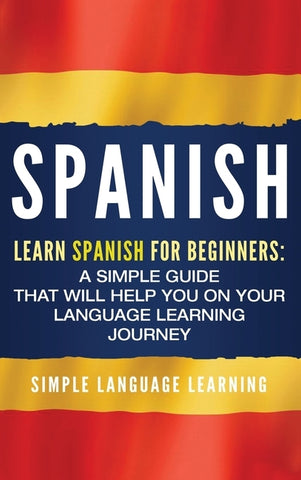 Spanish: Learn Spanish for Beginners: A Simple Guide that Will Help You on Your Language Learning Journey by Learning, Simple Language