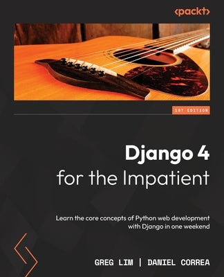Django 4 for the Impatient: Learn the core concepts of Python web development with Django in one weekend by Lim, Greg