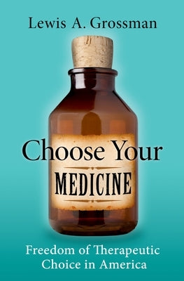 Choose Your Medicine: Freedom of Therapeutic Choice in America by Grossman, Lewis A.