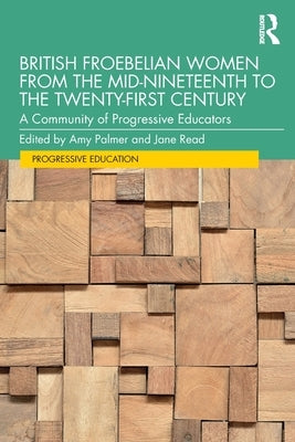 British Froebelian Women from the Mid-Nineteenth to the Twenty-First Century: A Community of Progressive Educators by Palmer, Amy