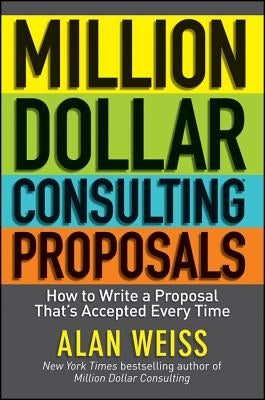 Million Dollar Consulting Proposals: How to Write a Proposal That's Accepted Every Time by Weiss, Alan