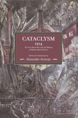Cataclysm 1914: The First World War and the Making of Modern World Politics by Anievas, Alexander
