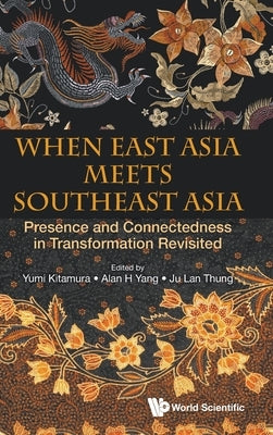 When East Asia Meets Southeast Asia: Presence and Connectedness in Transformation Revisited by Kitamura, Yumi