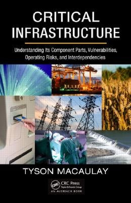 Critical Infrastructure: Understanding Its Component Parts, Vulnerabilities, Operating Risks, and Interdependencies by Macaulay, Tyson